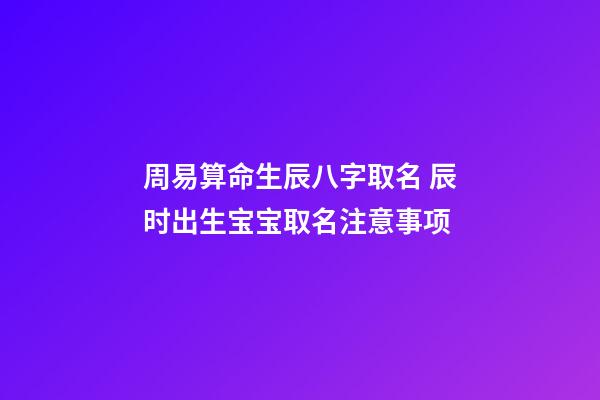 周易算命生辰八字取名 辰时出生宝宝取名注意事项